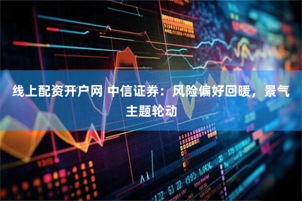 线上配资开户网 中信证券：风险偏好回暖，景气主题轮动