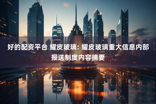 好的配资平台 耀皮玻璃: 耀皮玻璃重大信息内部报送制度内容摘要