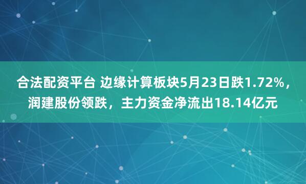 合法配资平台 边缘计算板块5月23日跌1.72%，润建股份领跌，主力资金净流出18.14亿元
