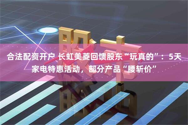 合法配资开户 长虹美菱回馈股东“玩真的”：5天家电特惠活动，部分产品“腰斩价”