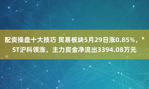 配资操盘十大技巧 贸易板块5月29日涨0.85%，*ST沪科领涨，主力资金净流出3394.08万元