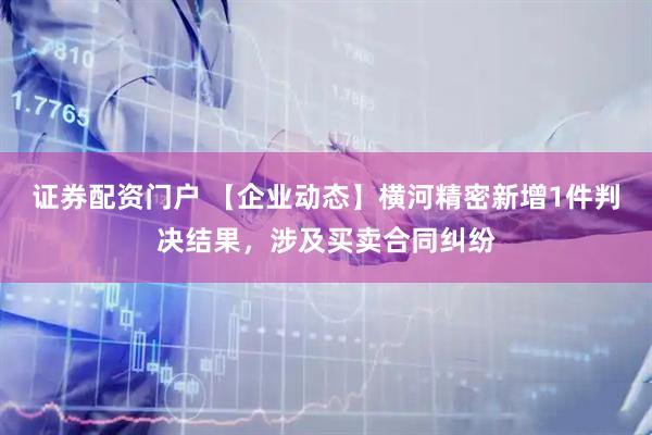 证券配资门户 【企业动态】横河精密新增1件判决结果，涉及买卖合同纠纷
