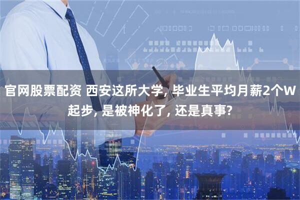 官网股票配资 西安这所大学, 毕业生平均月薪2个W起步, 是被神化了, 还是真事?