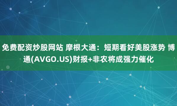 免费配资炒股网站 摩根大通：短期看好美股涨势 博通(AVGO.US)财报+非农将成强力催化