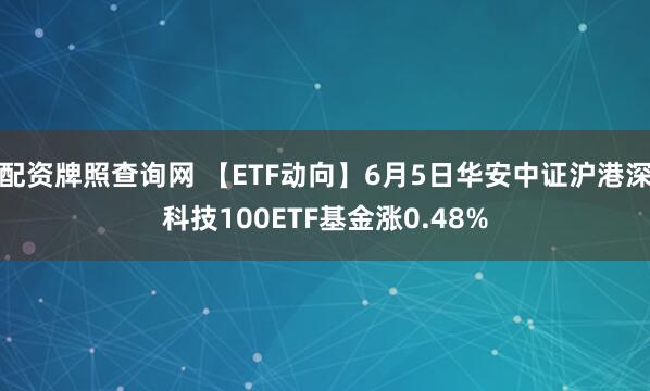 配资牌照查询网 【ETF动向】6月5日华安中证沪港深科技100ETF基金涨0.48%