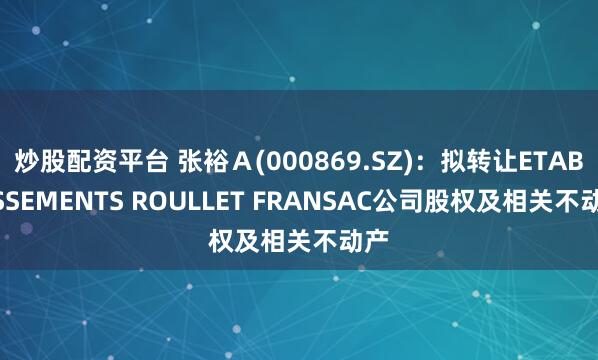 炒股配资平台 张裕Ａ(000869.SZ)：拟转让ETABLISSEMENTS ROULLET FRANSAC公司股权及相关不动产