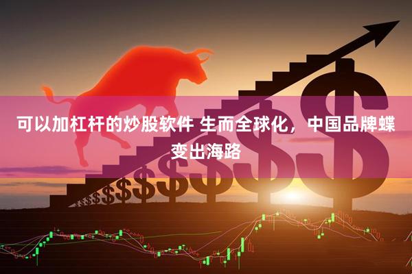 可以加杠杆的炒股软件 生而全球化，中国品牌蝶变出海路