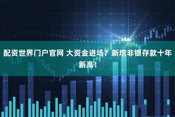 配资世界门户官网 大资金进场？新增非银存款十年新高！
