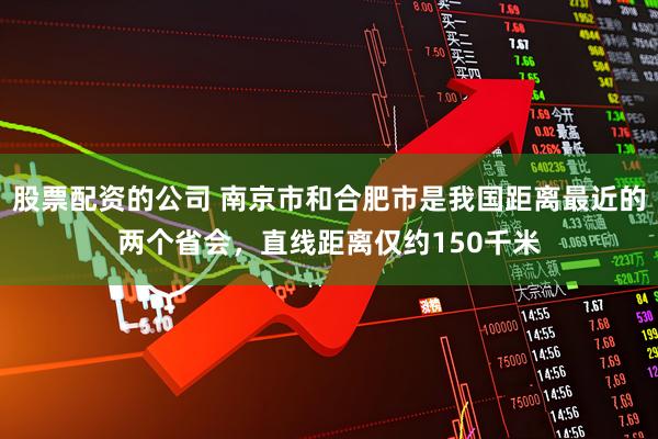 股票配资的公司 南京市和合肥市是我国距离最近的两个省会，直线距离仅约150千米