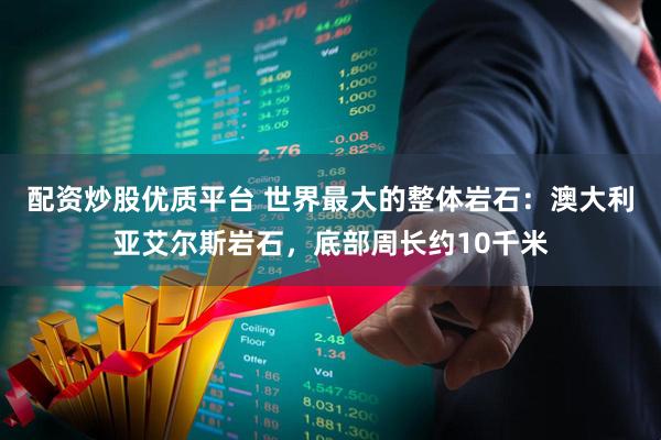 配资炒股优质平台 世界最大的整体岩石：澳大利亚艾尔斯岩石，底部周长约10千米