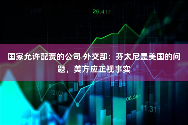 国家允许配资的公司 外交部：芬太尼是美国的问题，美方应正视事实