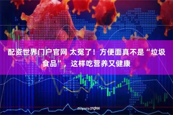 配资世界门户官网 太冤了！方便面真不是“垃圾食品”，这样吃营养又健康